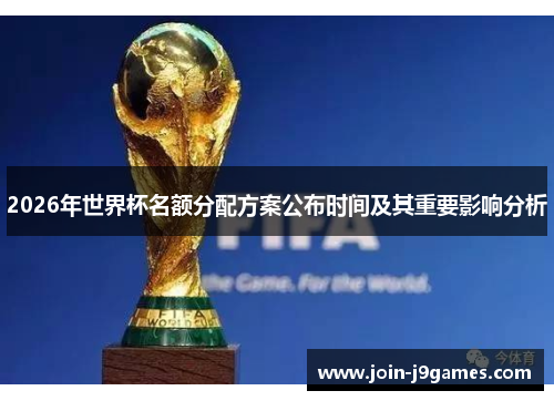2026年世界杯名额分配方案公布时间及其重要影响分析 2026年世界杯名额分配方案公布时间及其重要影响分析