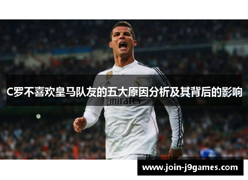 C罗不喜欢皇马队友的五大原因分析及其背后的影响 C罗不喜欢皇马队友的五大原因分析及其背后的影响