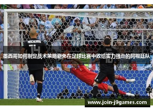 墨西哥如何制定战术策略避免在足球比赛中败给实力强劲的阿根廷队