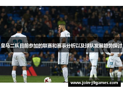 皇马二队目前参加的联赛和赛事分析以及球队发展趋势探讨