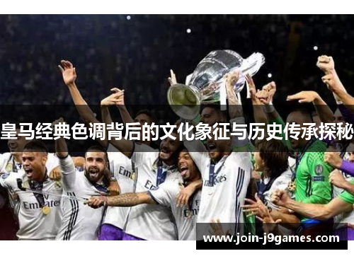 皇马经典色调背后的文化象征与历史传承探秘 皇马经典色调背后的文化象征与历史传承探秘