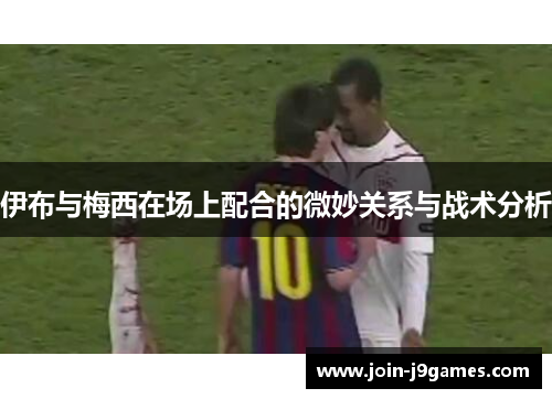 伊布与梅西在场上配合的微妙关系与战术分析
