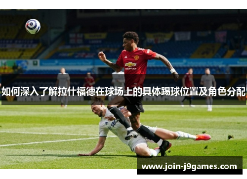 如何深入了解拉什福德在球场上的具体踢球位置及角色分配