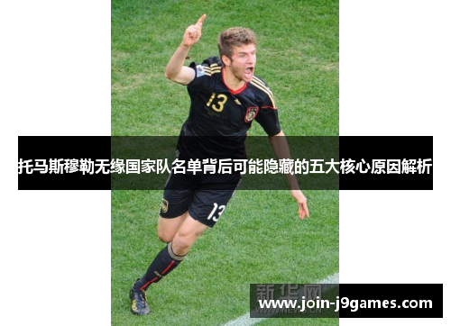 托马斯穆勒无缘国家队名单背后可能隐藏的五大核心原因解析 托马斯穆勒无缘国家队名单背后可能隐藏的五大核心原因解析