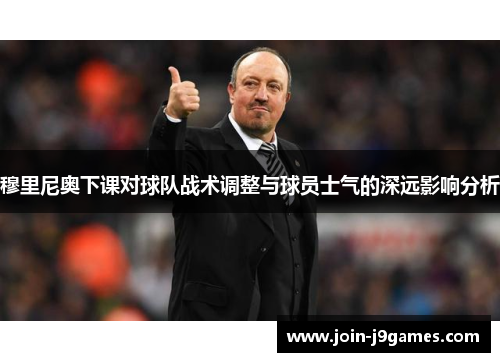 穆里尼奥下课对球队战术调整与球员士气的深远影响分析 穆里尼奥下课对球队战术调整与球员士气的深远影响分析