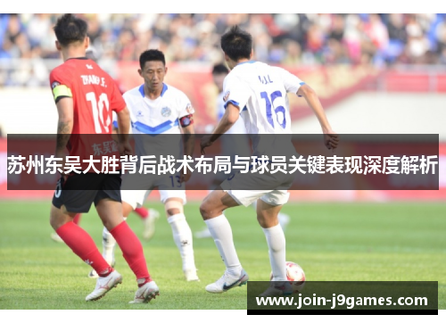 苏州东吴大胜背后战术布局与球员关键表现深度解析 苏州东吴大胜背后战术布局与球员关键表现深度解析