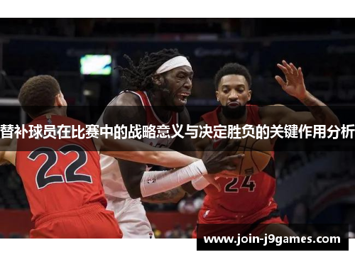 替补球员在比赛中的战略意义与决定胜负的关键作用分析 替补球员在比赛中的战略意义与决定胜负的关键作用分析