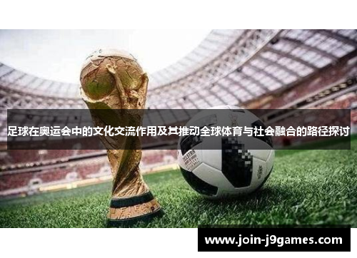 足球在奥运会中的文化交流作用及其推动全球体育与社会融合的路径探讨 足球在奥运会中的文化交流作用及其推动全球体育与社会融合的路径探讨