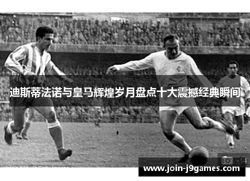 迪斯蒂法诺与皇马辉煌岁月盘点十大震撼经典瞬间 迪斯蒂法诺与皇马辉煌岁月盘点十大震撼经典瞬间