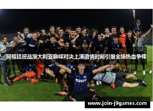 阿根廷迎战澳大利亚巅峰对决上演激情时刻引爆全场热血争锋 阿根廷迎战澳大利亚巅峰对决上演激情时刻引爆全场热血争锋