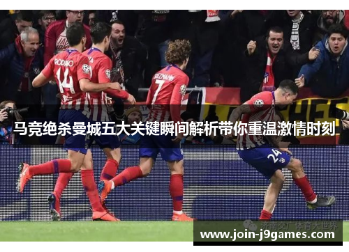 马竞绝杀曼城五大关键瞬间解析带你重温激情时刻 马竞绝杀曼城五大关键瞬间解析带你重温激情时刻