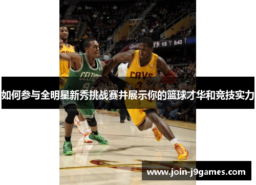 如何参与全明星新秀挑战赛并展示你的篮球才华和竞技实力 如何参与全明星新秀挑战赛并展示你的篮球才华和竞技实力