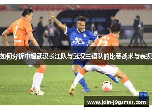 如何分析中超武汉长江队与武汉三镇队的比赛战术与表现 如何分析中超武汉长江队与武汉三镇队的比赛战术与表现