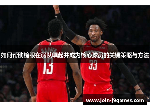 如何帮助榜眼在弱队崛起并成为核心球员的关键策略与方法 如何帮助榜眼在弱队崛起并成为核心球员的关键策略与方法