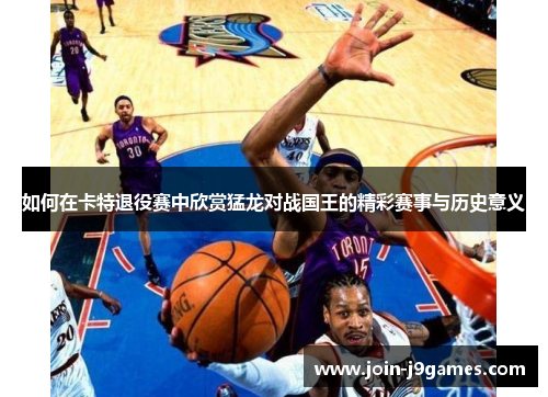 如何在卡特退役赛中欣赏猛龙对战国王的精彩赛事与历史意义 如何在卡特退役赛中欣赏猛龙对战国王的精彩赛事与历史意义