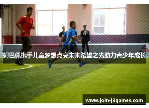 姆巴佩携手儿童梦想点亮未来希望之光助力青少年成长 姆巴佩携手儿童梦想点亮未来希望之光助力青少年成长