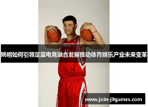姚明如何引领足篮电竞融合发展推动体育娱乐产业未来变革 姚明如何引领足篮电竞融合发展推动体育娱乐产业未来变革