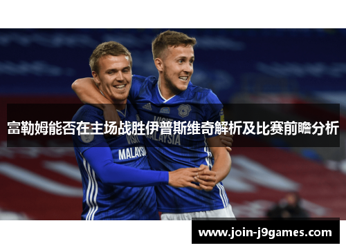 富勒姆能否在主场战胜伊普斯维奇解析及比赛前瞻分析 富勒姆能否在主场战胜伊普斯维奇解析及比赛前瞻分析