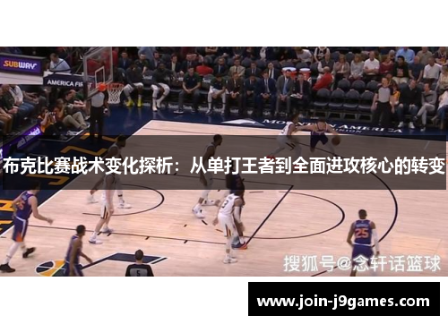 布克比赛战术变化探析:从单打王者到全面进攻核心的转变 布克比赛战术变化探析:从单打王者到全面进攻核心的转变