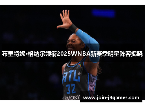 布里特妮·格纳尔领衔2025WNBA新赛季明星阵容揭晓 布里特妮·格纳尔领衔2025WNBA新赛季明星阵容揭晓