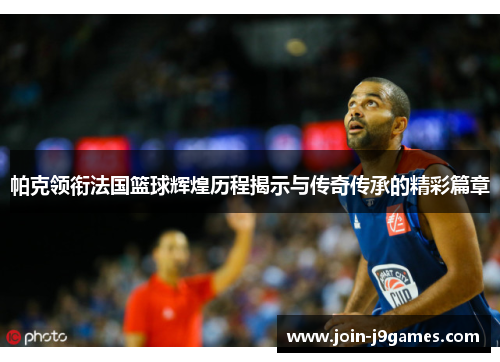 帕克领衔法国篮球辉煌历程揭示与传奇传承的精彩篇章 帕克领衔法国篮球辉煌历程揭示与传奇传承的精彩篇章