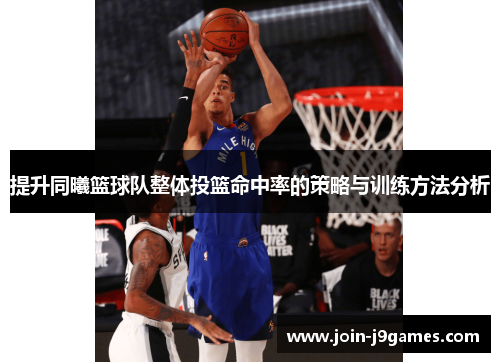 提升同曦篮球队整体投篮命中率的策略与训练方法分析