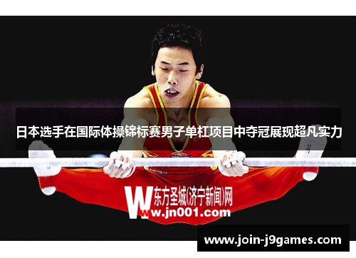 日本选手在国际体操锦标赛男子单杠项目中夺冠展现超凡实力 日本选手在国际体操锦标赛男子单杠项目中夺冠展现超凡实力
