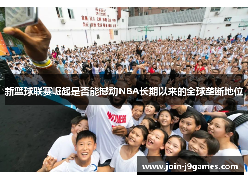 新篮球联赛崛起是否能撼动NBA长期以来的全球垄断地位