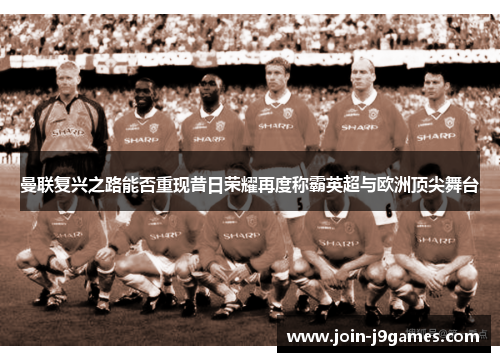 曼联复兴之路能否重现昔日荣耀再度称霸英超与欧洲顶尖舞台
