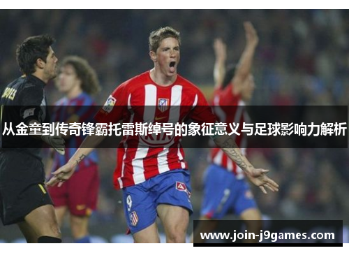 从金童到传奇锋霸托雷斯绰号的象征意义与足球影响力解析