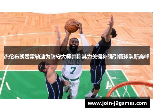 杰伦布朗赞霍勒迪为防守大师并称其为关键补强引领球队新高峰