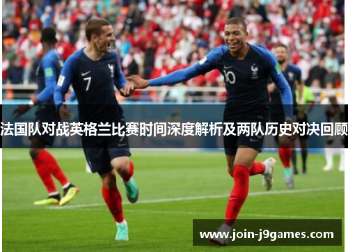 法国队对战英格兰比赛时间深度解析及两队历史对决回顾