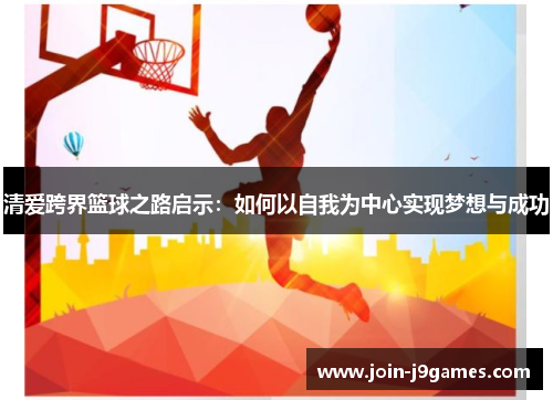 清爱跨界篮球之路启示：如何以自我为中心实现梦想与成功
