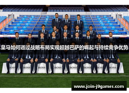 皇马如何通过战略布局实现超越巴萨的崛起与持续竞争优势