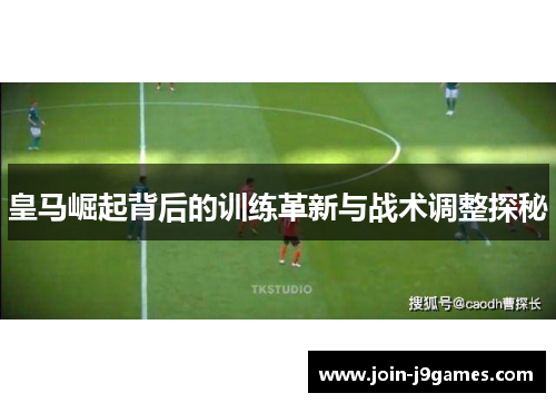 皇马崛起背后的训练革新与战术调整探秘