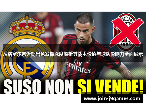 从洛塞尔索近期出色发挥深度解析其战术价值与球队影响力全面展示