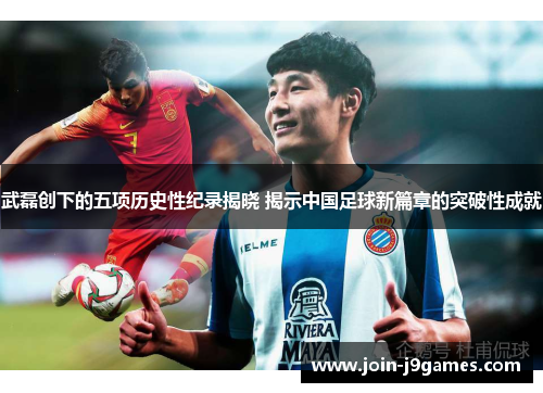 武磊创下的五项历史性纪录揭晓 揭示中国足球新篇章的突破性成就