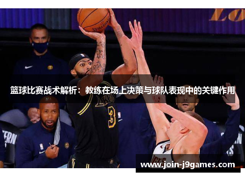 篮球比赛战术解析:教练在场上决策与球队表现中的关键作用 篮球比赛战术解析:教练在场上决策与球队表现中的关键作用