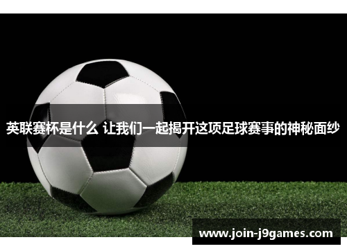 英联赛杯是什么 让我们一起揭开这项足球赛事的神秘面纱