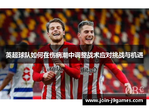 英超球队如何在伤病潮中调整战术应对挑战与机遇