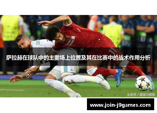 萨拉赫在球队中的主要场上位置及其在比赛中的战术作用分析