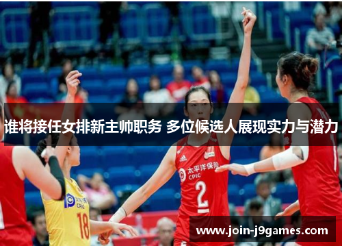 谁将接任女排新主帅职务 多位候选人展现实力与潜力
