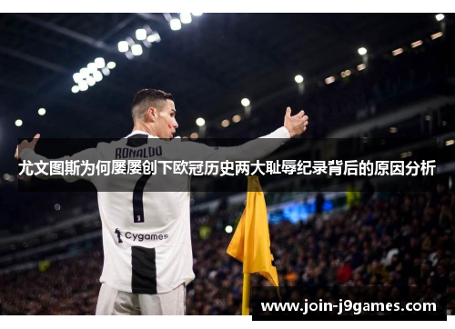 尤文图斯为何屡屡创下欧冠历史两大耻辱纪录背后的原因分析