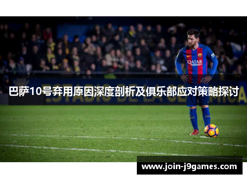 巴萨10号弃用原因深度剖析及俱乐部应对策略探讨 巴萨10号弃用原因深度剖析及俱乐部应对策略探讨