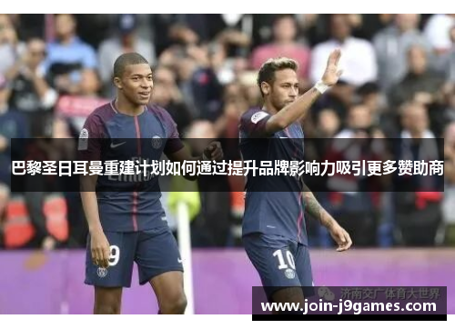 巴黎圣日耳曼重建计划如何通过提升品牌影响力吸引更多赞助商