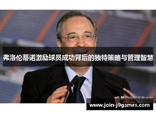 弗洛伦蒂诺激励球员成功背后的独特策略与管理智慧