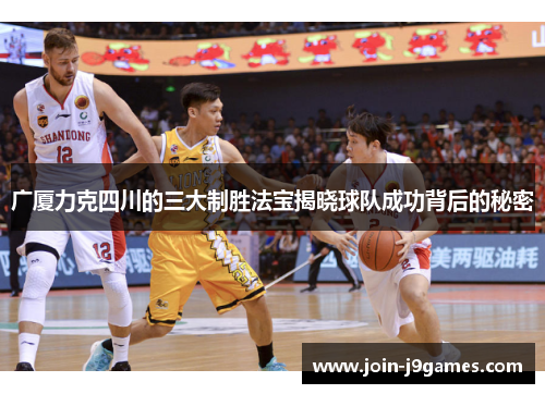 广厦力克四川的三大制胜法宝揭晓球队成功背后的秘密 广厦力克四川的三大制胜法宝揭晓球队成功背后的秘密