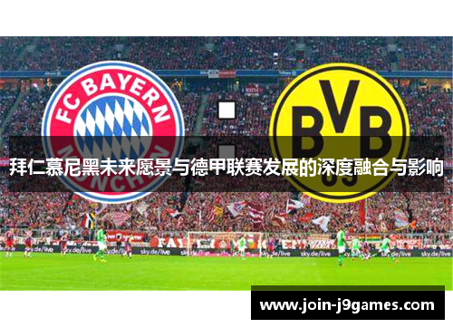 拜仁慕尼黑未来愿景与德甲联赛发展的深度融合与影响