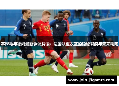 本泽马与德尚最新争议解读：法国队更衣室的隐秘裂痕与未来动向