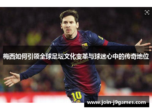 梅西如何引领全球足坛文化变革与球迷心中的传奇地位